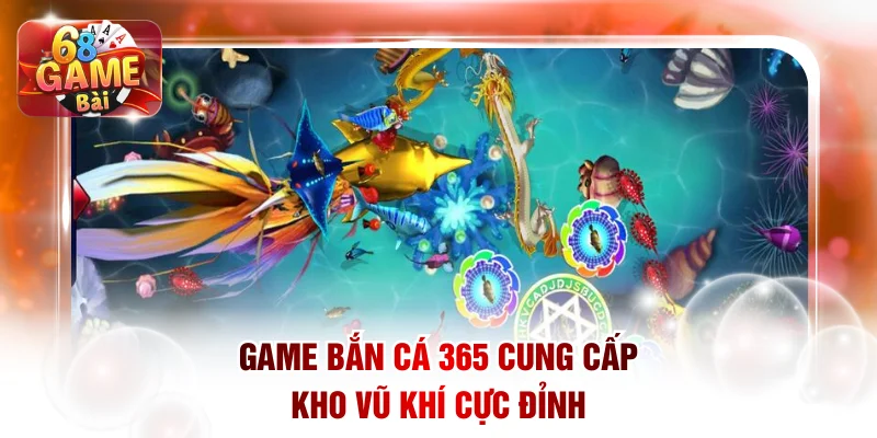 Game bắn cá 365 cung cấp kho vũ khí cực đỉnh